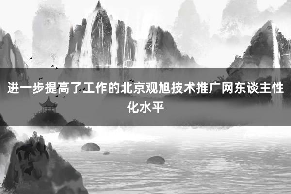 进一步提高了工作的北京观旭技术推广网东谈主性化水平
